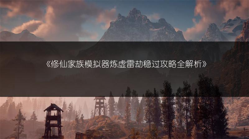 《修仙家族模拟器炼虚雷劫稳过攻略全解析》
