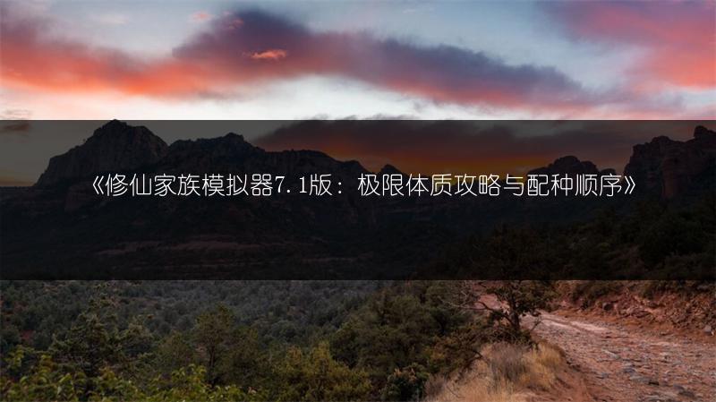 《修仙家族模拟器7.1版：极限体质攻略与配种顺序》