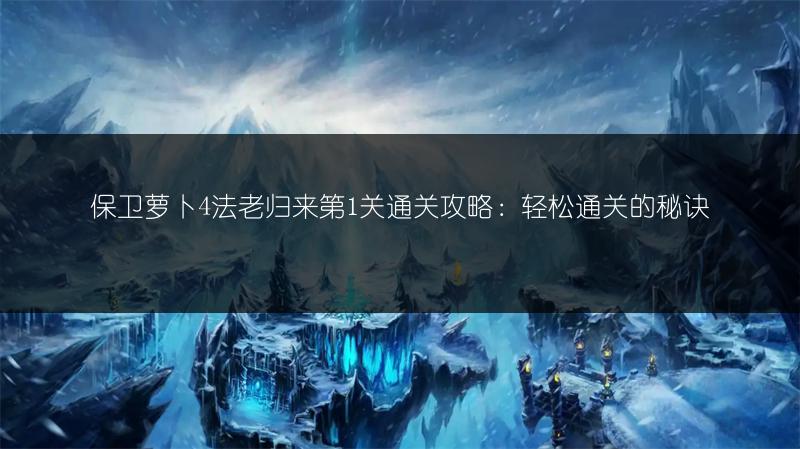 保卫萝卜4法老归来第1关通关攻略：轻松通关的秘诀