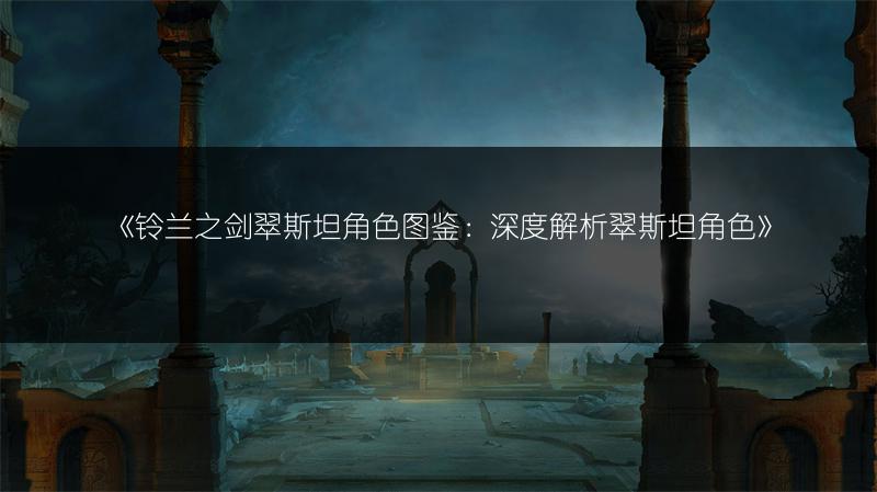 《铃兰之剑翠斯坦角色图鉴：深度解析翠斯坦角色》