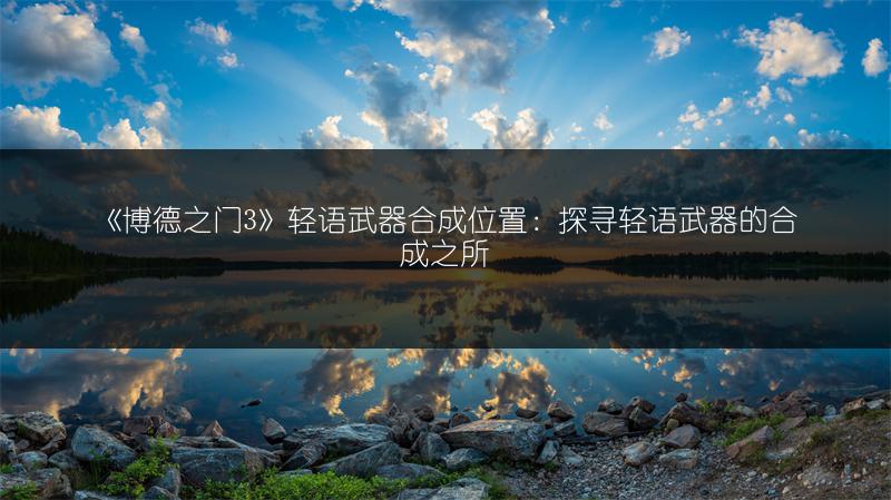 《博德之门3》轻语武器合成位置：探寻轻语武器的合成之所