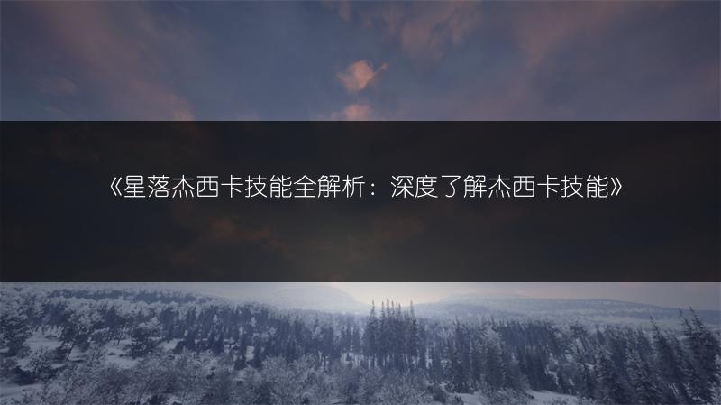 《星落杰西卡技能全解析：深度了解杰西卡技能》