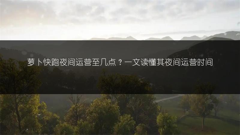 萝卜快跑夜间运营至几点？一文读懂其夜间运营时间