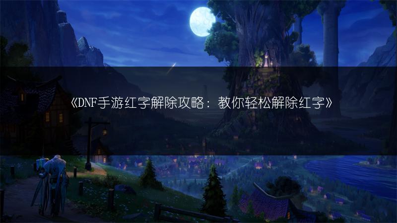 《DNF手游红字解除攻略：教你轻松解除红字》