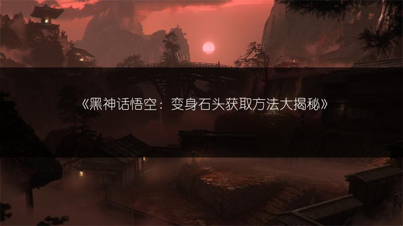 《黑神话悟空：变身石头获取方法大揭秘》