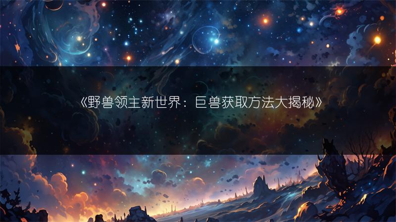 《野兽领主新世界：巨兽获取方法大揭秘》