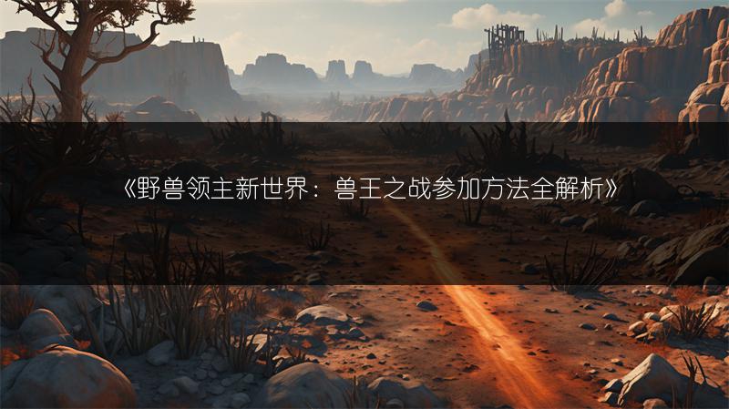 《野兽领主新世界：兽王之战参加方法全解析》