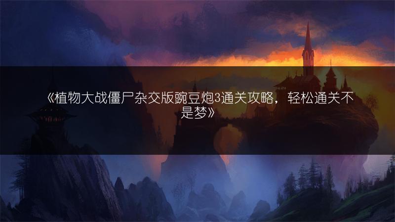 《植物大战僵尸杂交版豌豆炮3通关攻略，轻松通关不是梦》