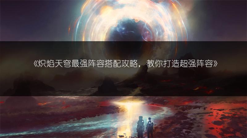 《炽焰天穹最强阵容搭配攻略，教你打造超强阵容》