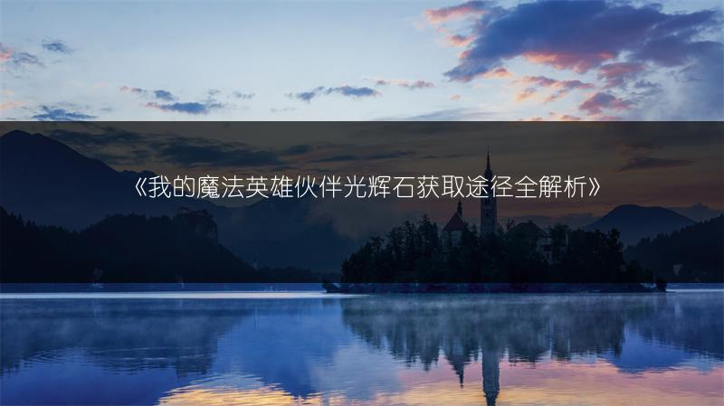 《我的魔法英雄伙伴光辉石获取途径全解析》