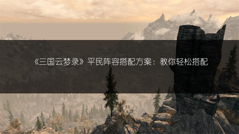 《三国云梦录》平民阵容搭配方案:教你轻松搭配