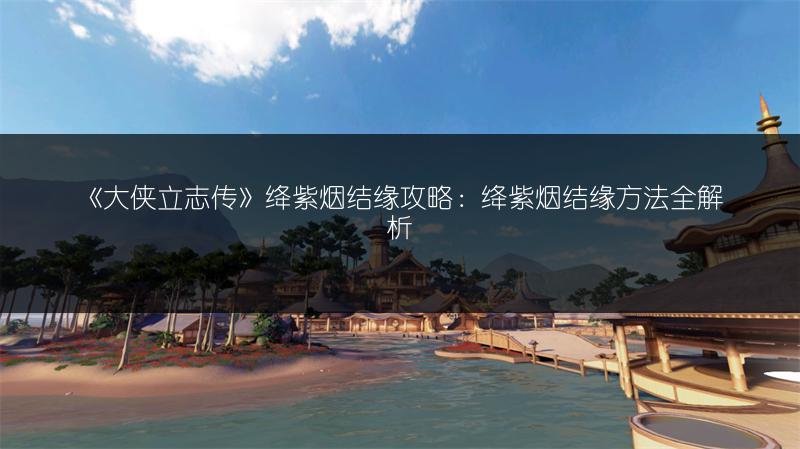 《大侠立志传》绛紫烟结缘攻略：绛紫烟结缘方法全解析