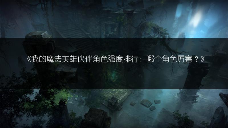 《我的魔法英雄伙伴角色强度排行：哪个角色厉害？》