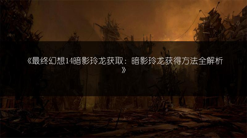 《最终幻想14暗影玲龙获取：暗影玲龙获得方法全解析》