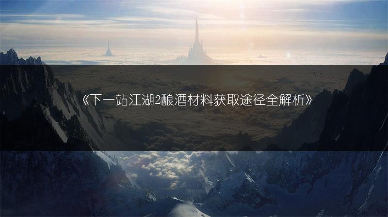 《下一站江湖2酿酒材料获取途径全解析》