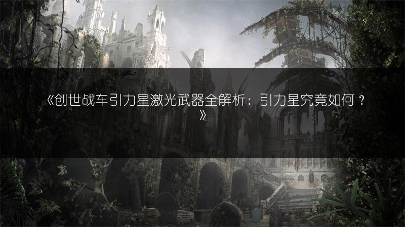 《创世战车引力星激光武器全解析：引力星究竟如何？》