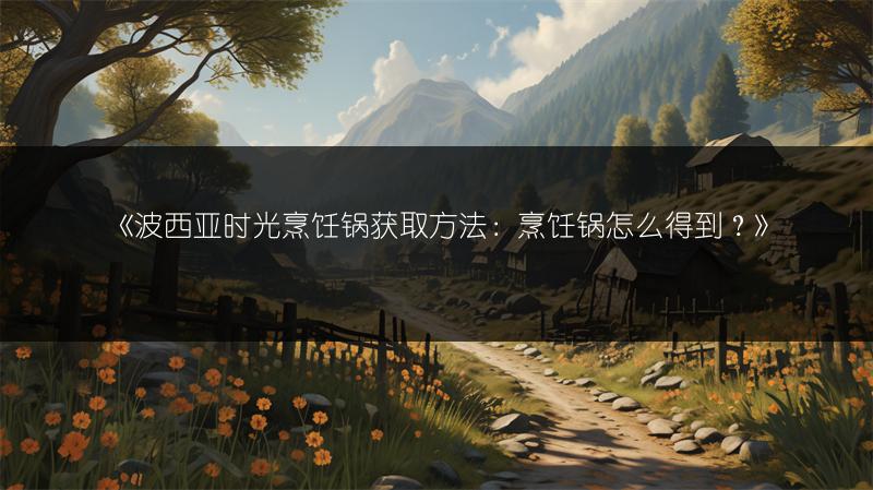 《波西亚时光烹饪锅获取方法：烹饪锅怎么得到？》