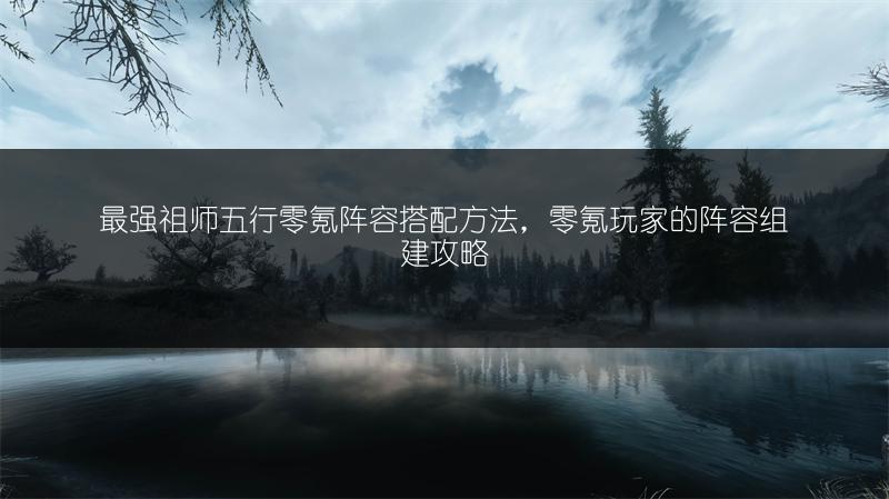 最强祖师五行零氪阵容搭配方法，零氪玩家的阵容组建攻略