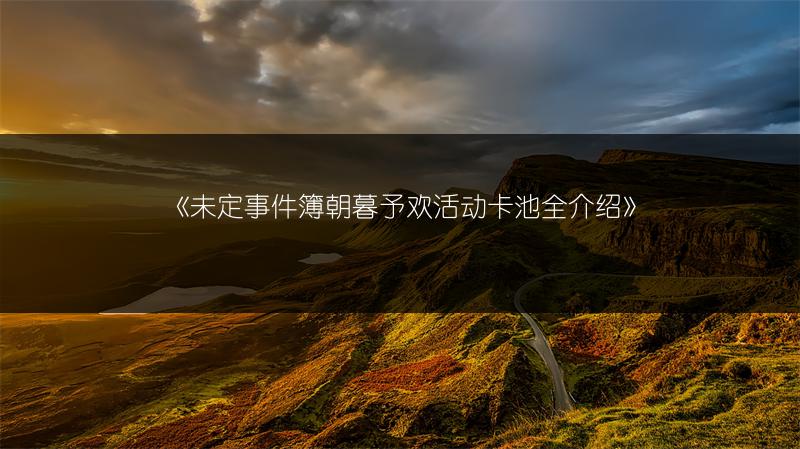 《未定事件簿朝暮予欢活动卡池全介绍》