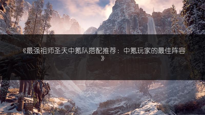 《最强祖师圣天中氪队搭配推荐：中氪玩家的最佳阵容》