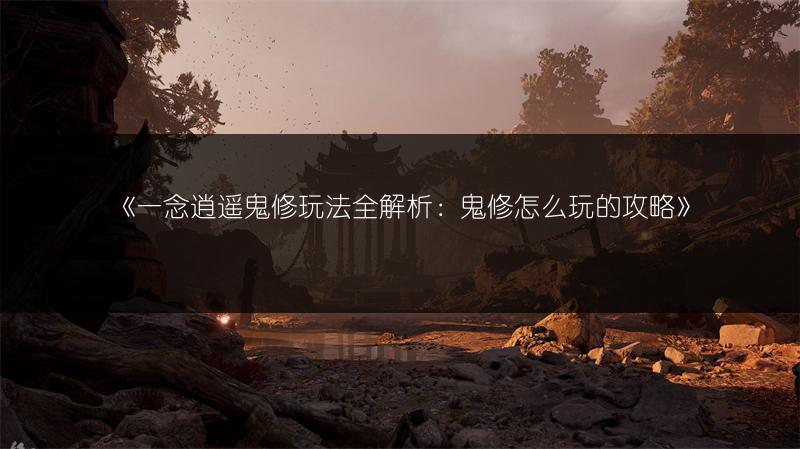 《一念逍遥鬼修玩法全解析：鬼修怎么玩的攻略》