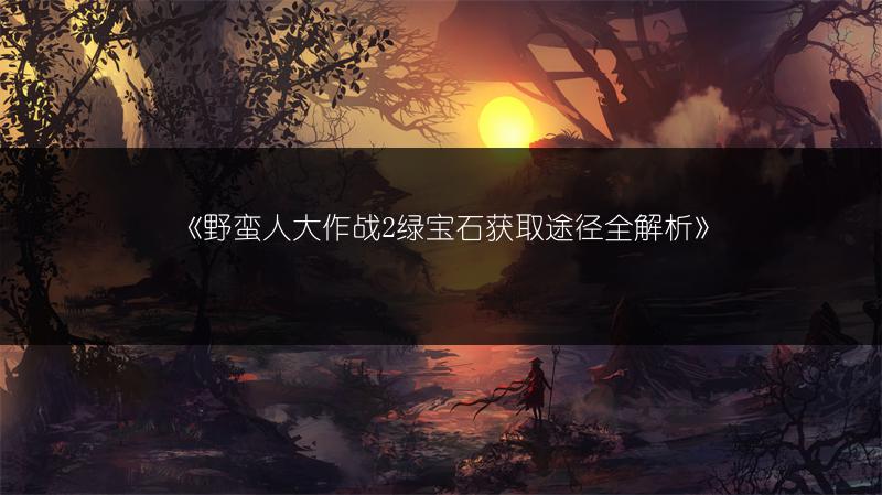 《野蛮人大作战2绿宝石获取途径全解析》