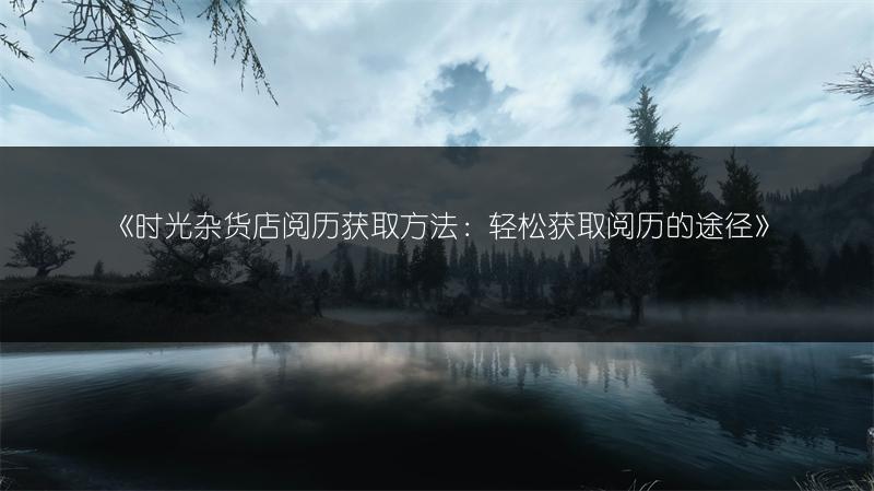 《时光杂货店阅历获取方法：轻松获取阅历的途径》