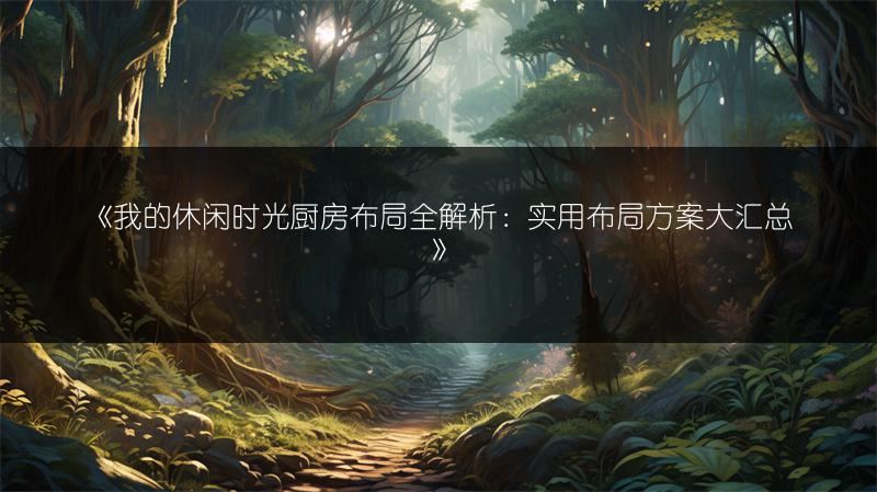 《我的休闲时光厨房布局全解析：实用布局方案大汇总》