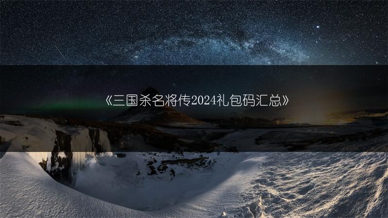 《三国杀名将传2024礼包码汇总》