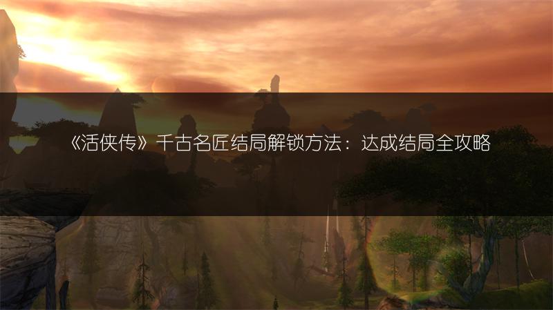 《活侠传》千古名匠结局解锁方法：达成结局全攻略