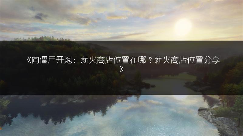 《向僵尸开炮：薪火商店位置在哪？薪火商店位置分享》