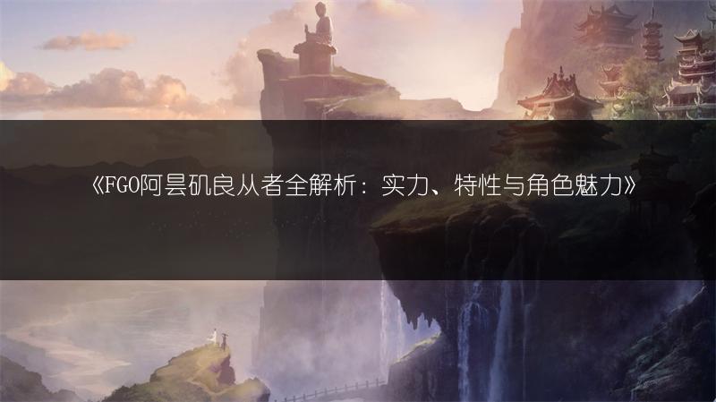 《FGO阿昙矶良从者全解析:实力、特性与角色魅力》