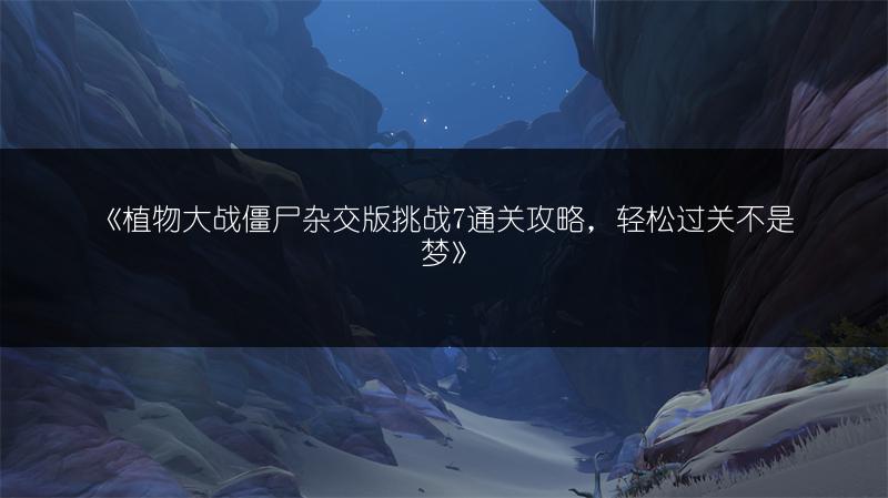 《植物大战僵尸杂交版挑战7通关攻略，轻松过关不是梦》