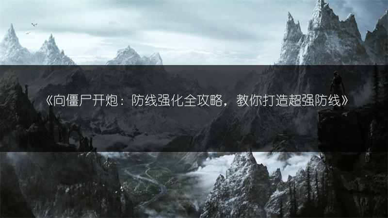 《向僵尸开炮：防线强化全攻略，教你打造超强防线》