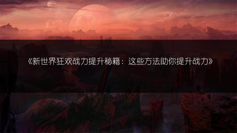 《新世界狂欢战力提升秘籍：这些方法助你提升战力》
