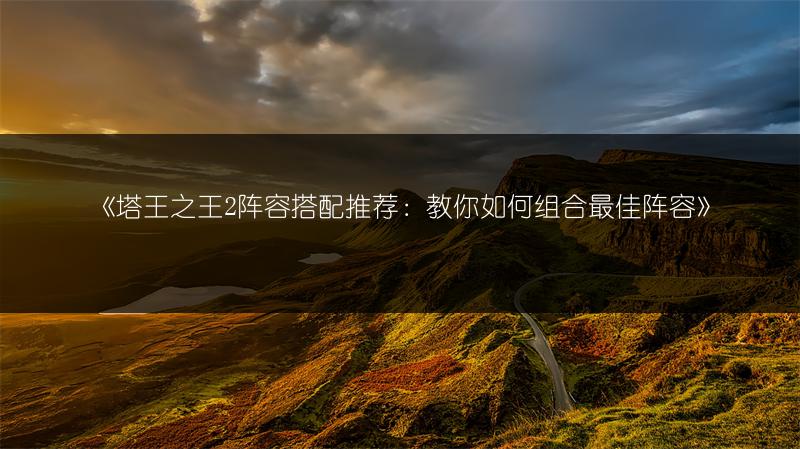 《塔王之王2阵容搭配推荐：教你如何组合最佳阵容》