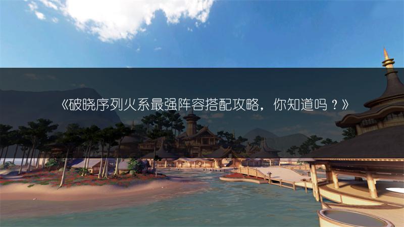 《破晓序列火系最强阵容搭配攻略，你知道吗？》
