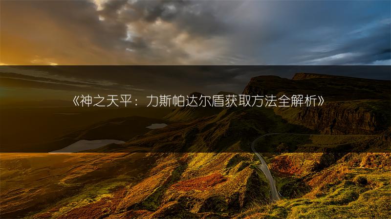《神之天平：力斯帕达尔盾获取方法全解析》