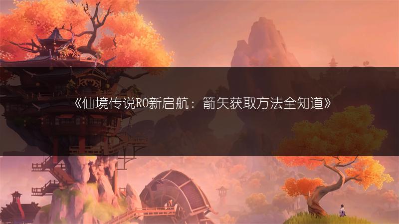 《仙境传说RO新启航：箭矢获取方法全知道》