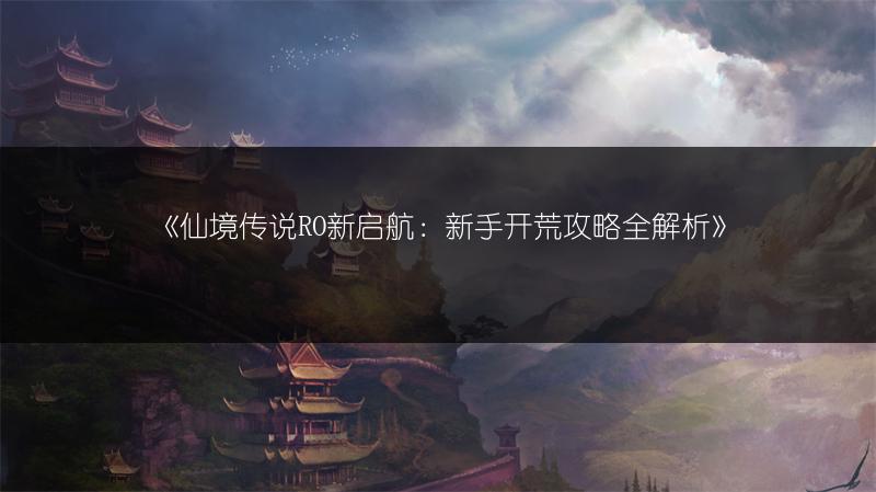 《仙境传说RO新启航：新手开荒攻略全解析》