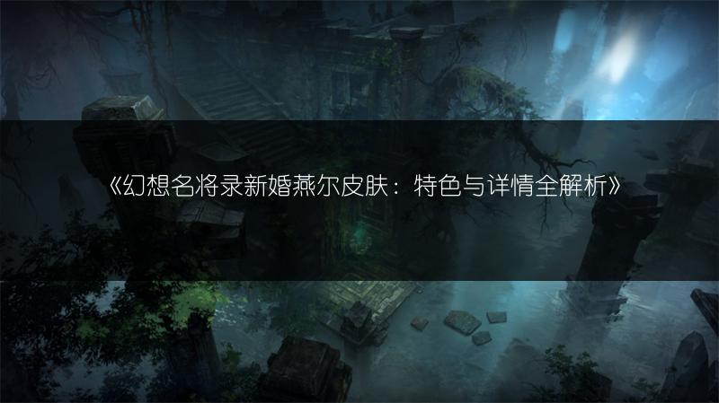 《幻想名将录新婚燕尔皮肤：特色与详情全解析》