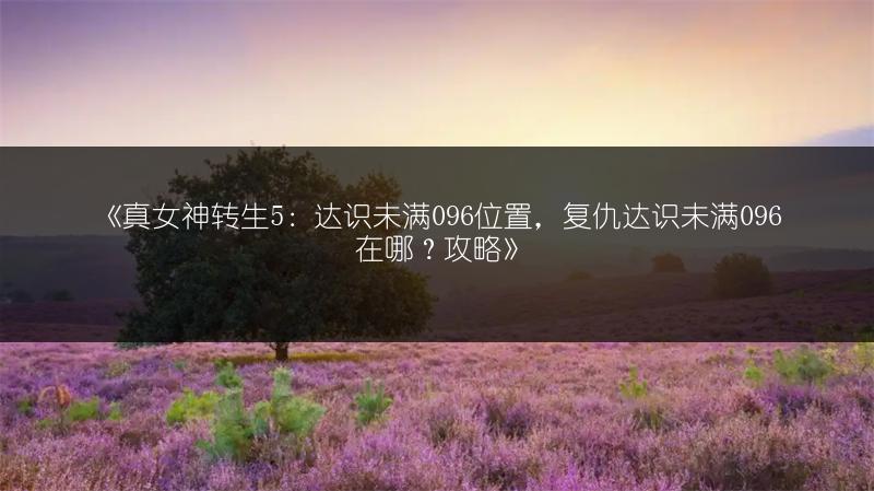 《真女神转生5：达识未满096位置，复仇达识未满096在哪？攻略》