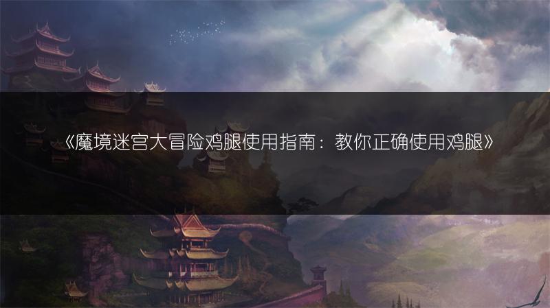 《魔境迷宫大冒险鸡腿使用指南：教你正确使用鸡腿》