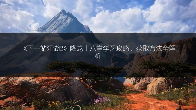 《下一站江湖2》降龙十八掌学习攻略：获取方法全解析
