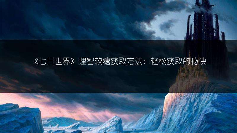 《七日世界》理智软糖获取方法：轻松获取的秘诀