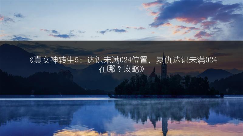 《真女神转生5：达识未满024位置，复仇达识未满024在哪？攻略》
