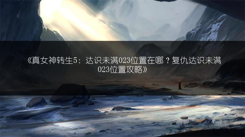 《真女神转生5：达识未满023位置在哪？复仇达识未满023位置攻略》