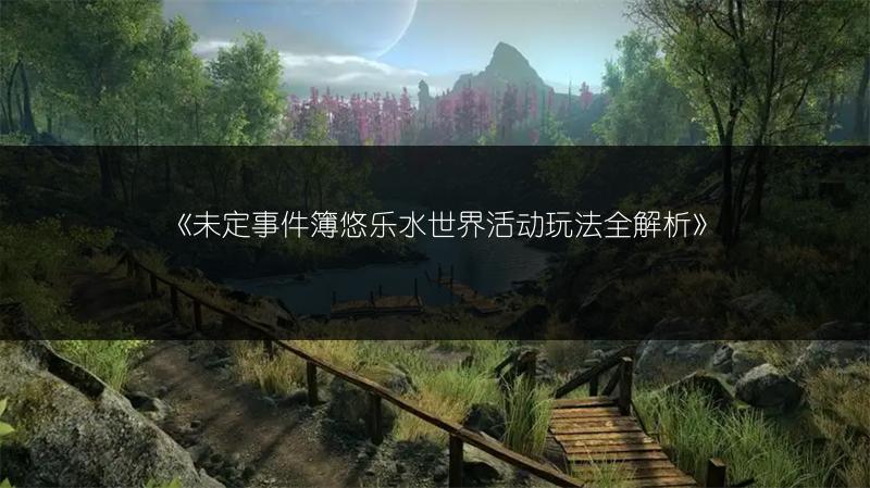 《未定事件簿悠乐水世界活动玩法全解析》