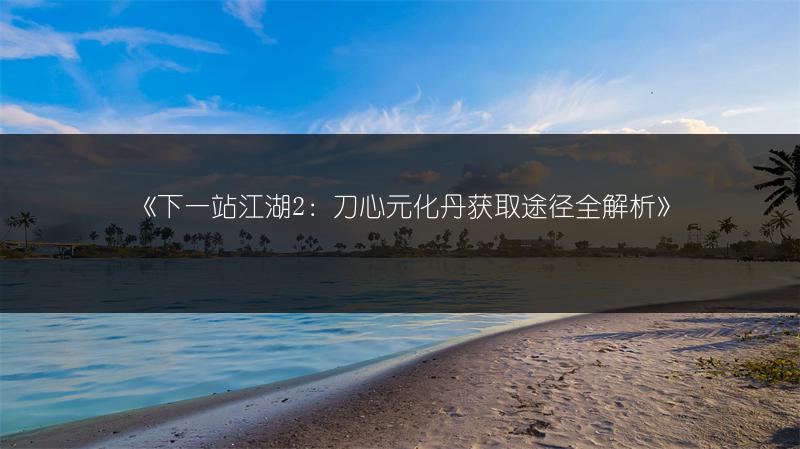 《下一站江湖2：刀心元化丹获取途径全解析》
