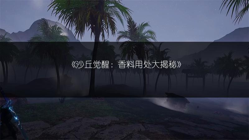 《沙丘觉醒：香料用处大揭秘》